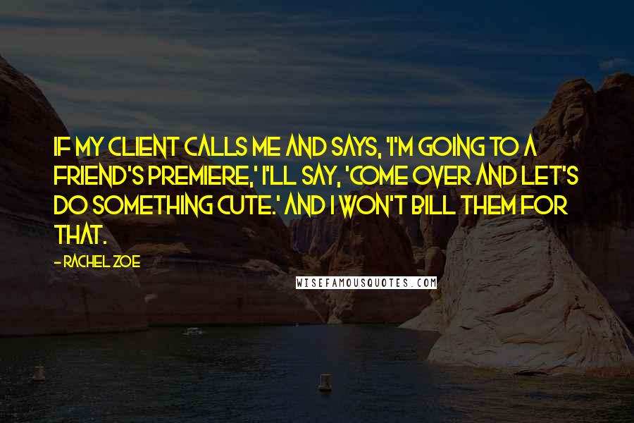 Rachel Zoe quotes: If my client calls me and says, 'I'm going to a friend's premiere,' I'll say, 'Come over and let's do something cute.' And I won't bill them for that.