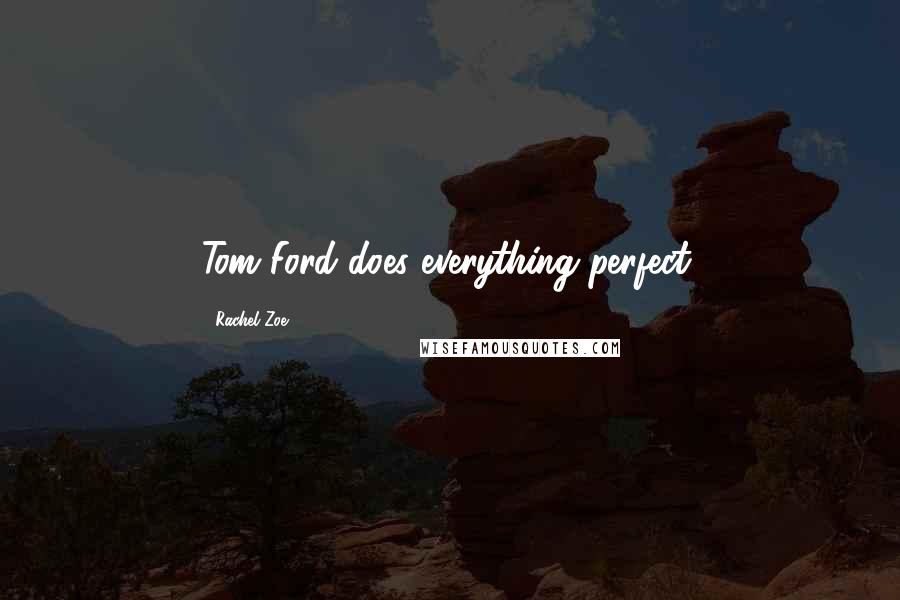 Rachel Zoe quotes: Tom Ford does everything perfect.