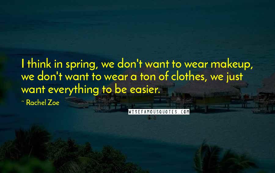 Rachel Zoe quotes: I think in spring, we don't want to wear makeup, we don't want to wear a ton of clothes, we just want everything to be easier.