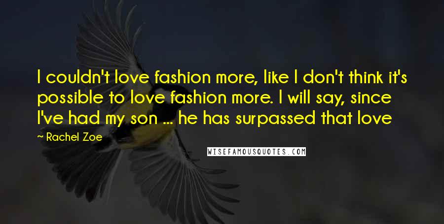Rachel Zoe quotes: I couldn't love fashion more, like I don't think it's possible to love fashion more. I will say, since I've had my son ... he has surpassed that love