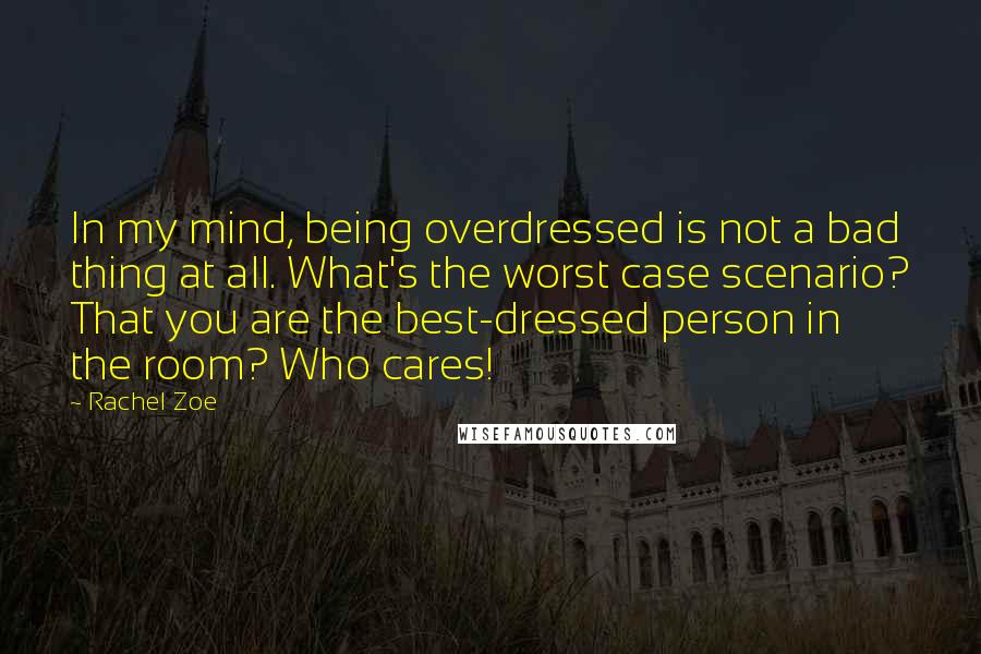 Rachel Zoe quotes: In my mind, being overdressed is not a bad thing at all. What's the worst case scenario? That you are the best-dressed person in the room? Who cares!