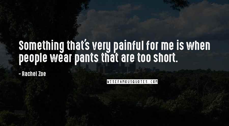 Rachel Zoe quotes: Something that's very painful for me is when people wear pants that are too short.