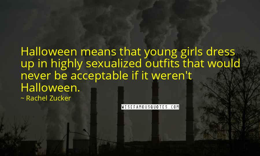 Rachel Zucker quotes: Halloween means that young girls dress up in highly sexualized outfits that would never be acceptable if it weren't Halloween. Rachel Zucker quotes: Halloween means that young girls dress up in highly sexualized outfits that would never be acceptable if it weren't Halloween.