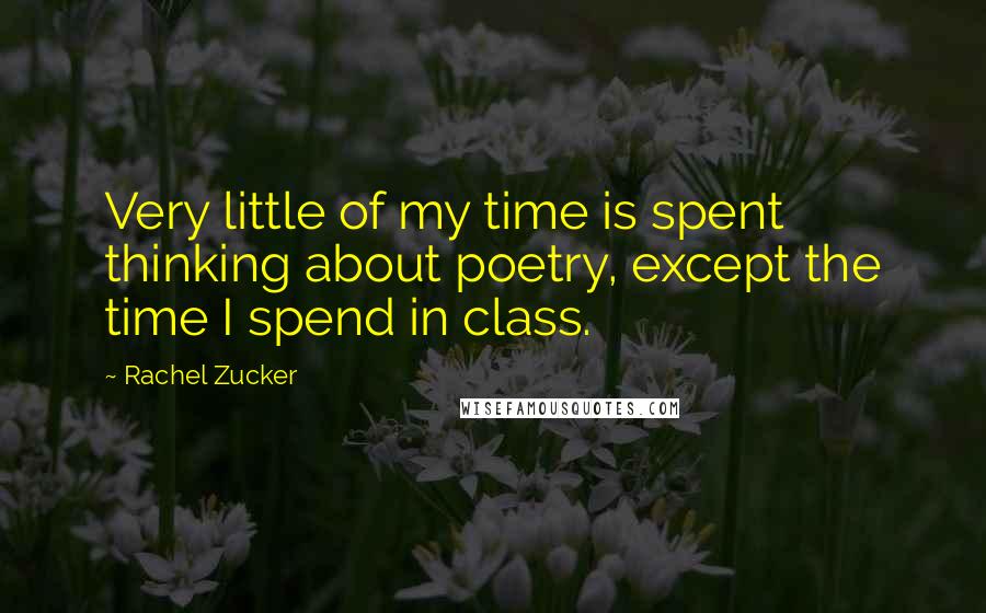 Rachel Zucker quotes: Very little of my time is spent thinking about poetry, except the time I spend in class.