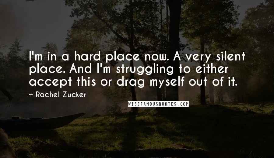 Rachel Zucker quotes: I'm in a hard place now. A very silent place. And I'm struggling to either accept this or drag myself out of it.