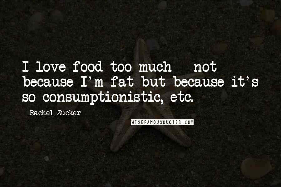 Rachel Zucker quotes: I love food too much - not because I'm fat but because it's so consumptionistic, etc.