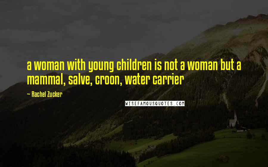 Rachel Zucker quotes: a woman with young children is not a woman but a mammal, salve, croon, water carrier