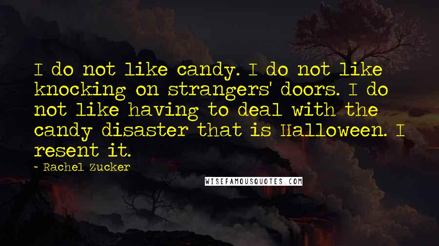Rachel Zucker quotes: I do not like candy. I do not like knocking on strangers' doors. I do not like having to deal with the candy disaster that is Halloween. I resent it. Rachel Zucker quotes: I do not like candy. I do not like knocking on strangers' doors. I do not like having to deal with the candy disaster that is Halloween. I resent it.