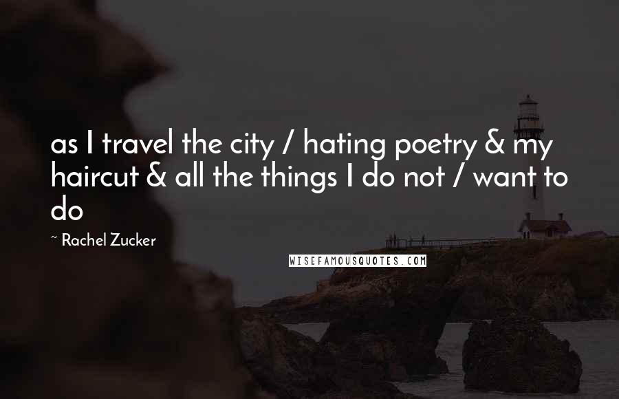 Rachel Zucker quotes: as I travel the city / hating poetry & my haircut & all the things I do not / want to do