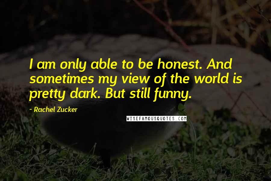 Rachel Zucker quotes: I am only able to be honest. And sometimes my view of the world is pretty dark. But still funny.