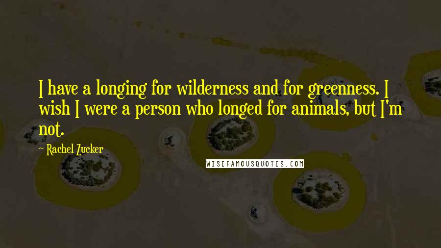 Rachel Zucker quotes: I have a longing for wilderness and for greenness. I wish I were a person who longed for animals, but I'm not.