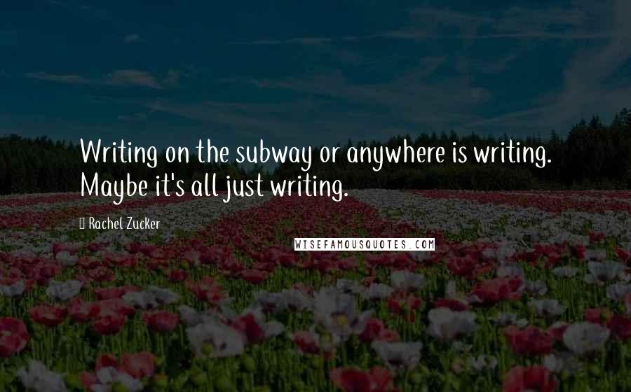 Rachel Zucker quotes: Writing on the subway or anywhere is writing. Maybe it's all just writing.