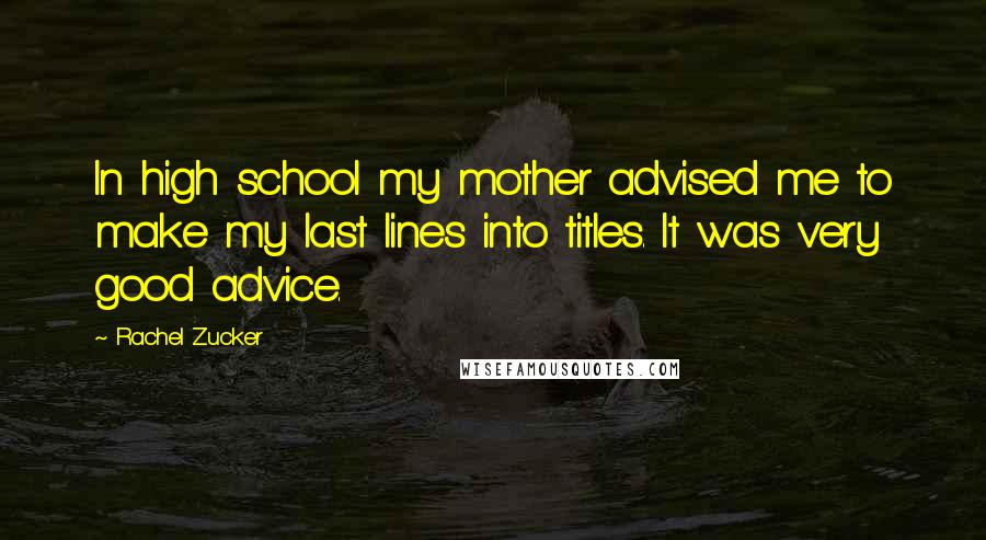 Rachel Zucker quotes: In high school my mother advised me to make my last lines into titles. It was very good advice.