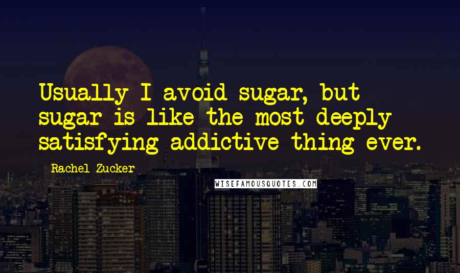 Rachel Zucker quotes: Usually I avoid sugar, but sugar is like the most deeply satisfying addictive thing ever.