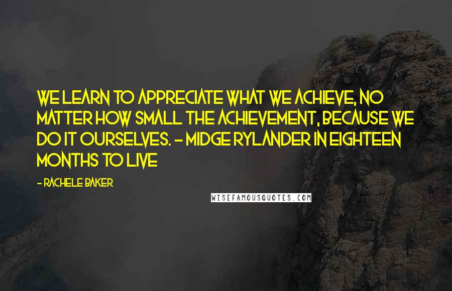 Rachele Baker quotes: We learn to appreciate what we achieve, no matter how small the achievement, because we do it ourselves. - Midge Rylander in Eighteen Months To Live Rachele Baker quotes: We learn to appreciate what we achieve, no matter how small the achievement, because we do it ourselves. - Midge Rylander in Eighteen Months To Live