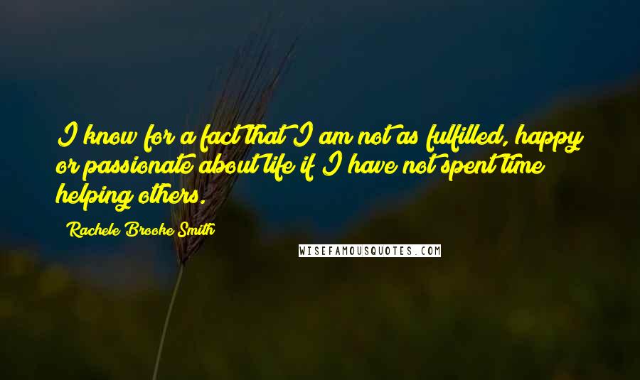 Rachele Brooke Smith quotes: I know for a fact that I am not as fulfilled, happy or passionate about life if I have not spent time helping others. Rachele Brooke Smith quotes: I know for a fact that I am not as fulfilled, happy or passionate about life if I have not spent time helping others.