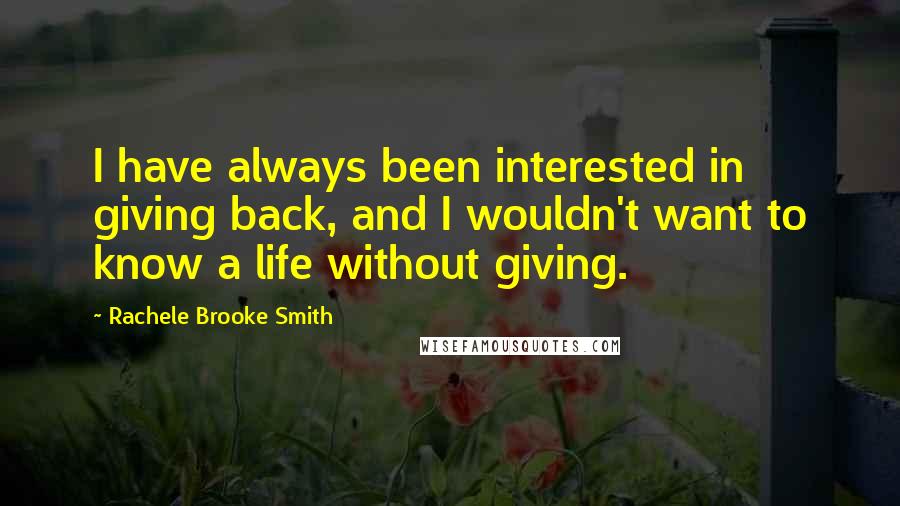 Rachele Brooke Smith quotes: I have always been interested in giving back, and I wouldn't want to know a life without giving.