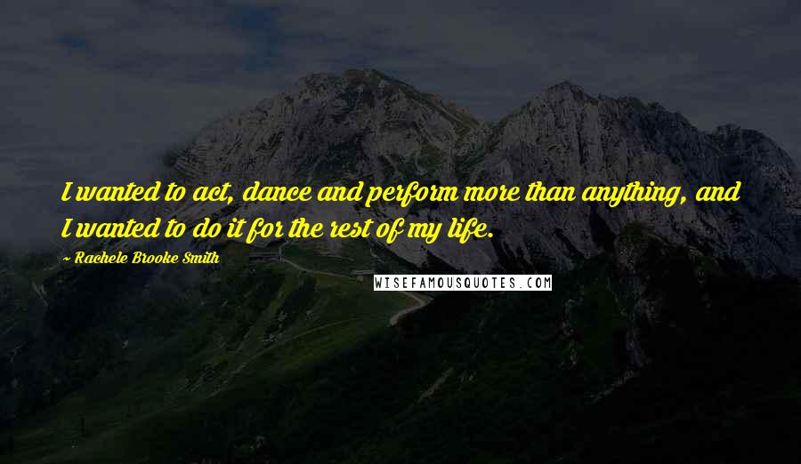 Rachele Brooke Smith quotes: I wanted to act, dance and perform more than anything, and I wanted to do it for the rest of my life. Rachele Brooke Smith quotes: I wanted to act, dance and perform more than anything, and I wanted to do it for the rest of my life.