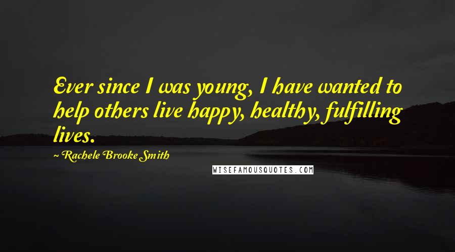 Rachele Brooke Smith quotes: Ever since I was young, I have wanted to help others live happy, healthy, fulfilling lives.