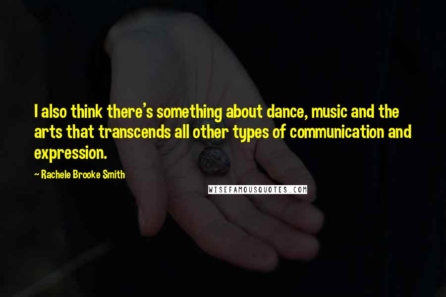 Rachele Brooke Smith quotes: I also think there's something about dance, music and the arts that transcends all other types of communication and expression.