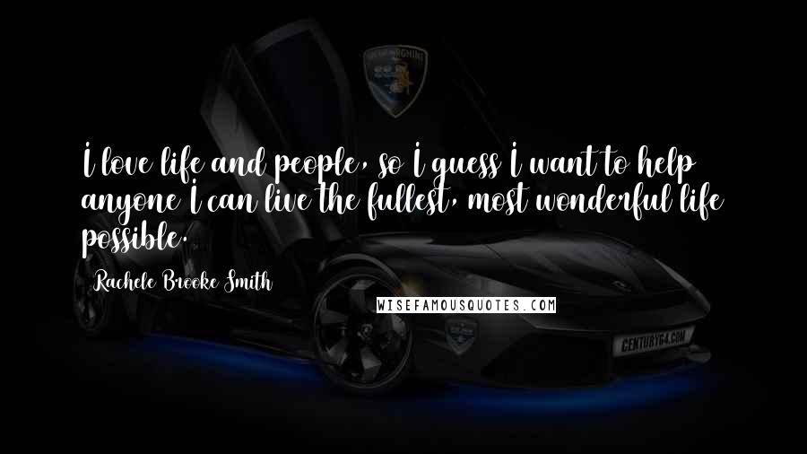 Rachele Brooke Smith quotes: I love life and people, so I guess I want to help anyone I can live the fullest, most wonderful life possible.