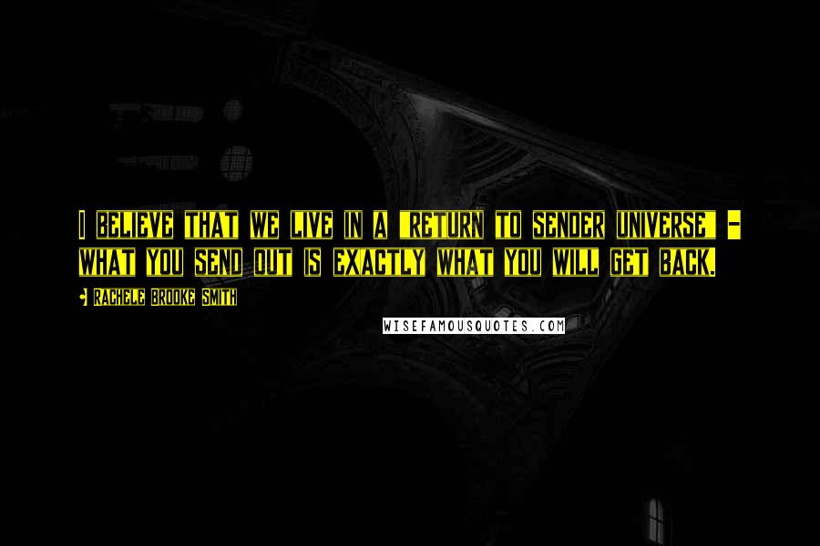 Rachele Brooke Smith quotes: I believe that we live in a "return to sender universe" - what you send out is exactly what you will get back.