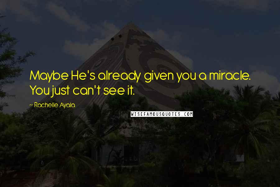 Rachelle Ayala quotes: Maybe He's already given you a miracle. You just can't see it.