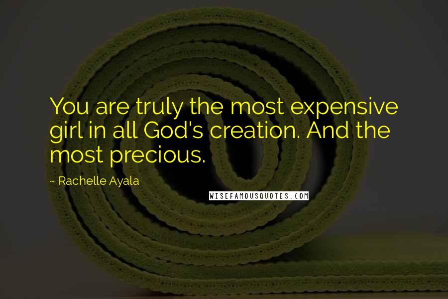 Rachelle Ayala quotes: You are truly the most expensive girl in all God's creation. And the most precious.