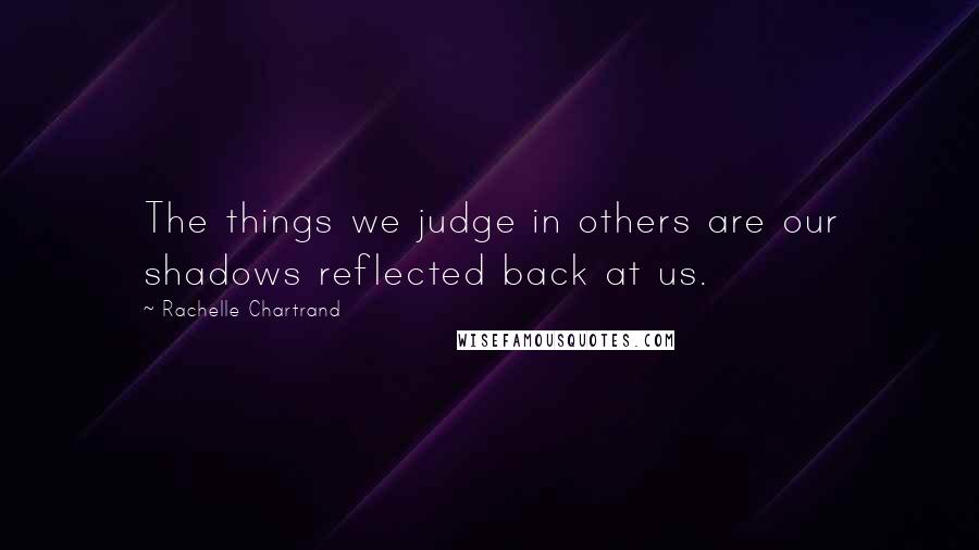 Rachelle Chartrand quotes: The things we judge in others are our shadows reflected back at us.