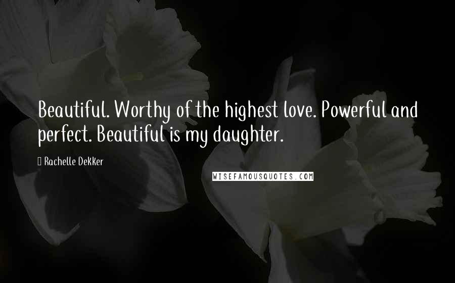 Rachelle Dekker quotes: Beautiful. Worthy of the highest love. Powerful and perfect. Beautiful is my daughter.