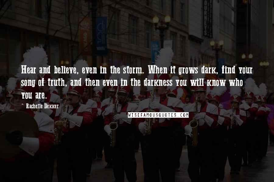 Rachelle Dekker quotes: Hear and believe, even in the storm. When it grows dark, find your song of truth, and then even in the darkness you will know who you are.