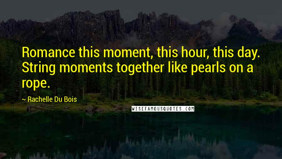 Rachelle Du Bois quotes: Romance this moment, this hour, this day. String moments together like pearls on a rope.