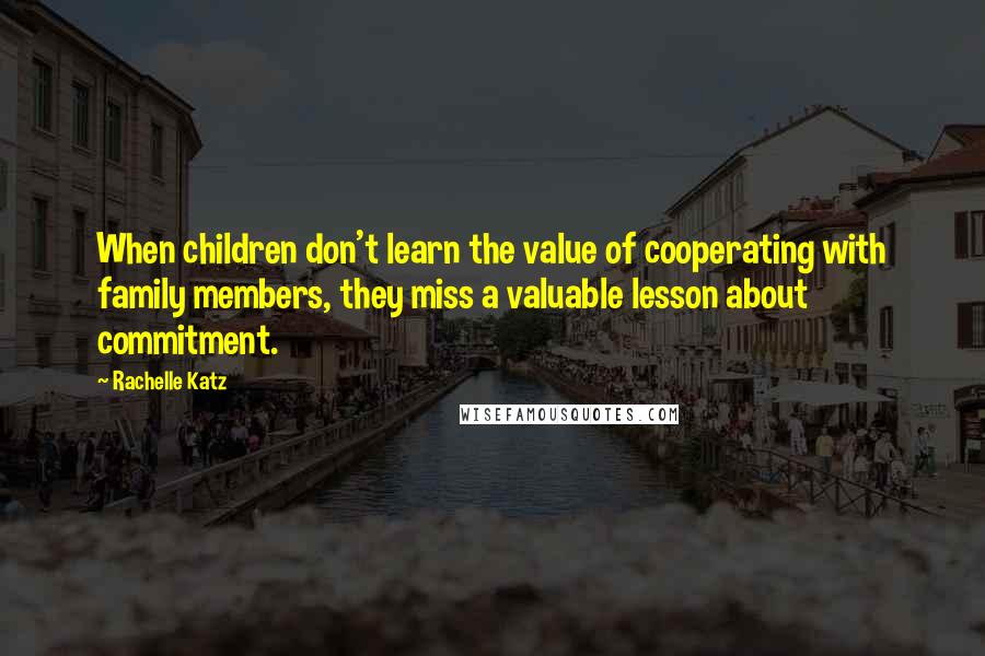 Rachelle Katz quotes: When children don't learn the value of cooperating with family members, they miss a valuable lesson about commitment.