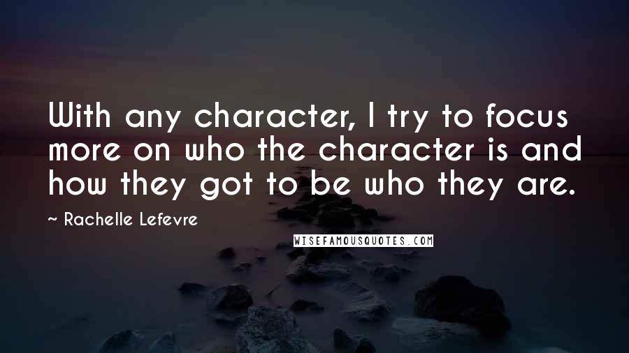 Rachelle Lefevre quotes: With any character, I try to focus more on who the character is and how they got to be who they are.