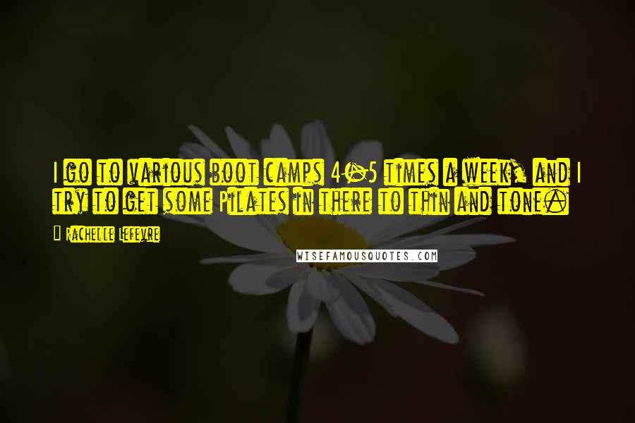 Rachelle Lefevre quotes: I go to various boot camps 4-5 times a week, and I try to get some Pilates in there to thin and tone.