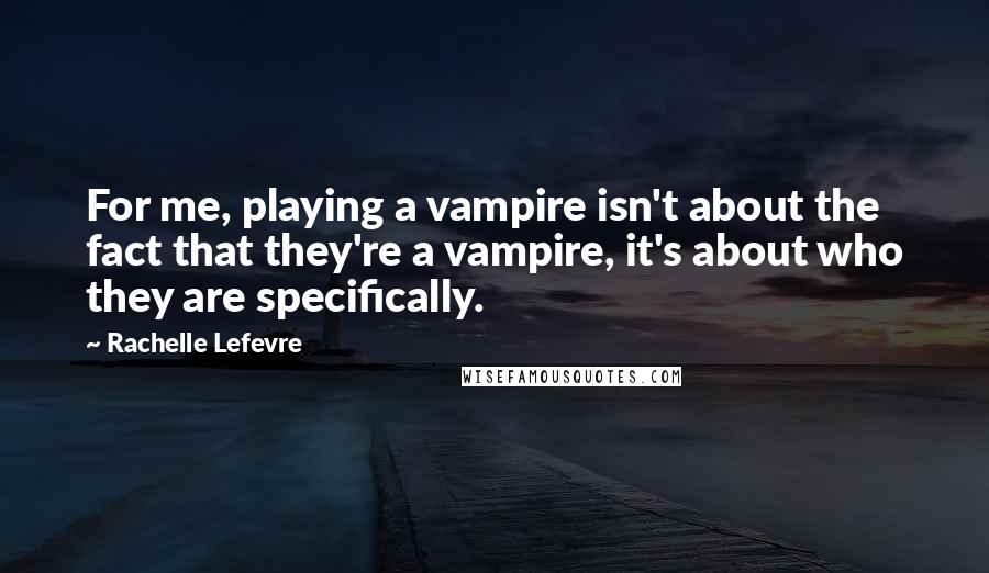 Rachelle Lefevre quotes: For me, playing a vampire isn't about the fact that they're a vampire, it's about who they are specifically.