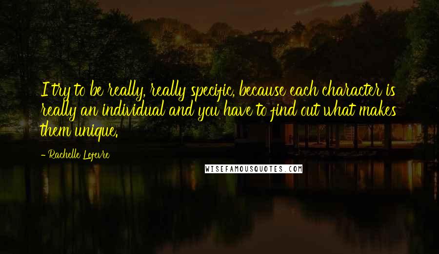 Rachelle Lefevre quotes: I try to be really, really specific, because each character is really an individual and you have to find out what makes them unique.