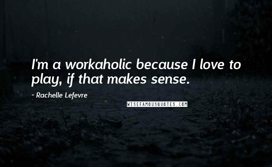 Rachelle Lefevre quotes: I'm a workaholic because I love to play, if that makes sense.