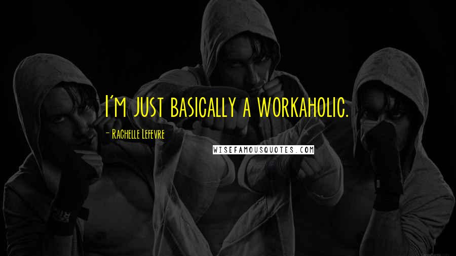 Rachelle Lefevre quotes: I'm just basically a workaholic.