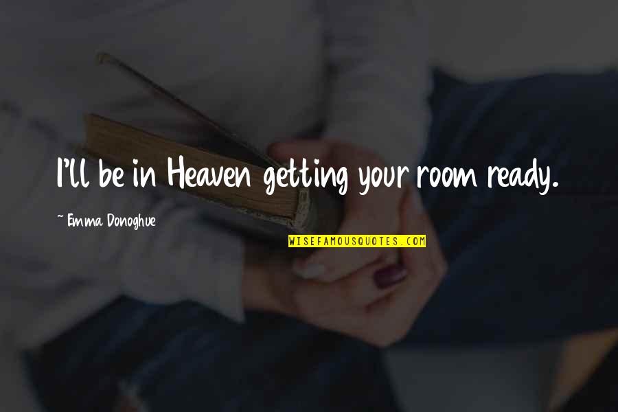 Rachel's Challenge Famous Quotes By Emma Donoghue: I'll be in Heaven getting your room ready. Rachel's Challenge Famous Quotes By Emma Donoghue: I'll be in Heaven getting your room ready.