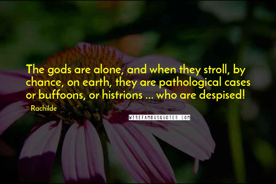 Rachilde quotes: The gods are alone, and when they stroll, by chance, on earth, they are pathological cases or buffoons, or histrions ... who are despised! Rachilde quotes: The gods are alone, and when they stroll, by chance, on earth, they are pathological cases or buffoons, or histrions ... who are despised!