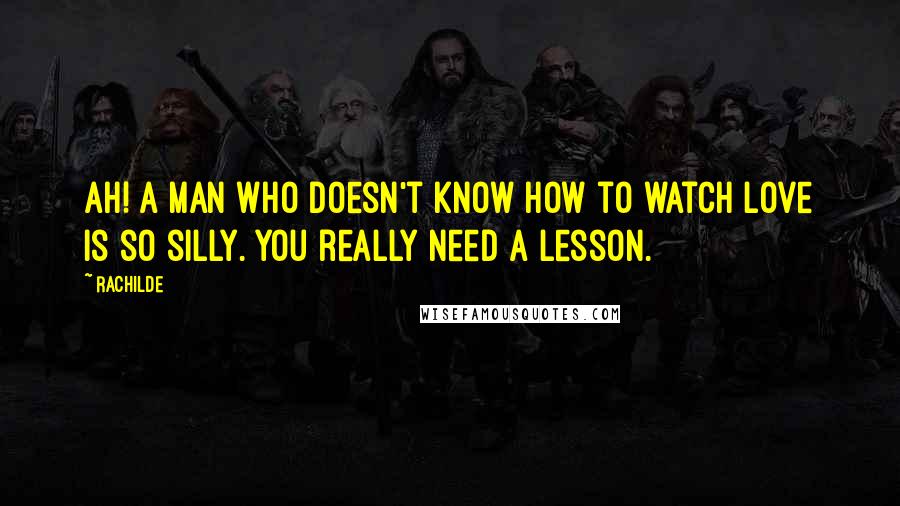 Rachilde quotes: Ah! A man who doesn't know how to watch love is so silly. You really need a lesson.