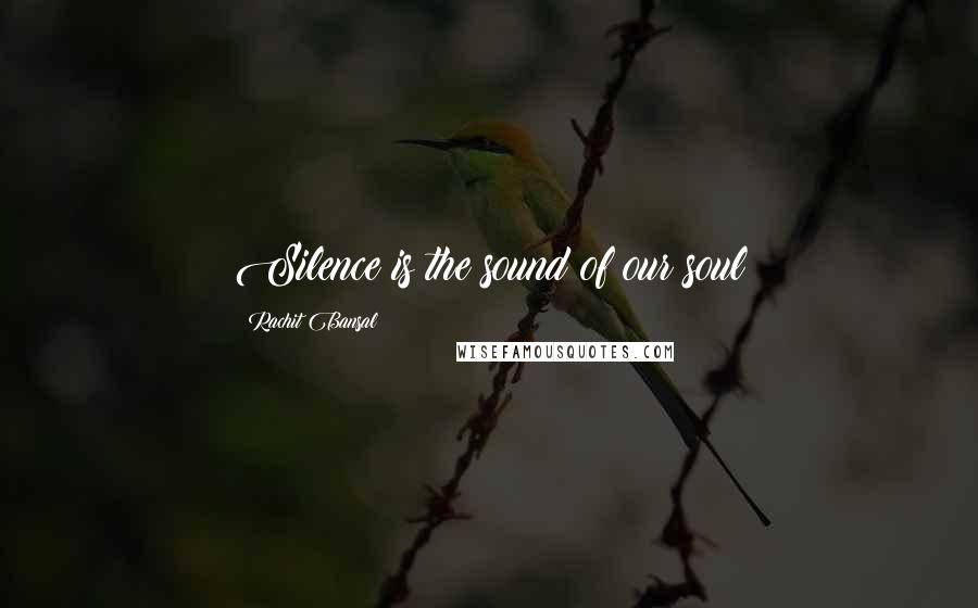 Rachit Bansal quotes: Silence is the sound of our soul