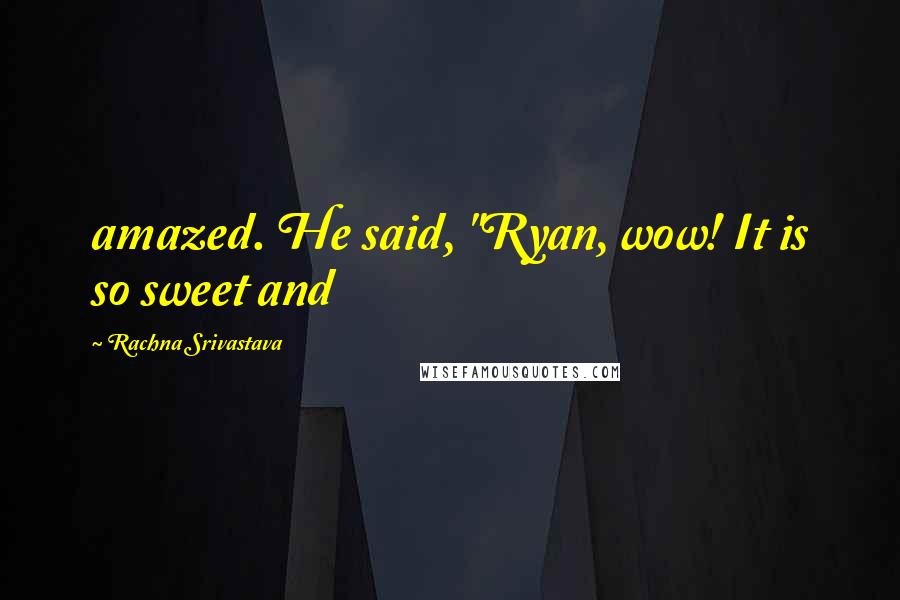 Rachna Srivastava quotes: amazed. He said, "Ryan, wow! It is so sweet and