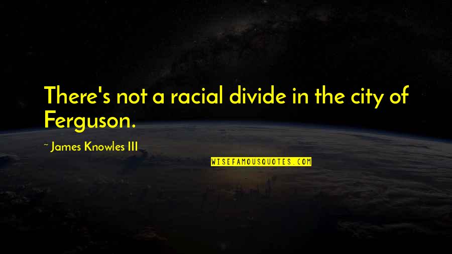 Racial Divide Quotes By James Knowles III: There's not a racial divide in the city