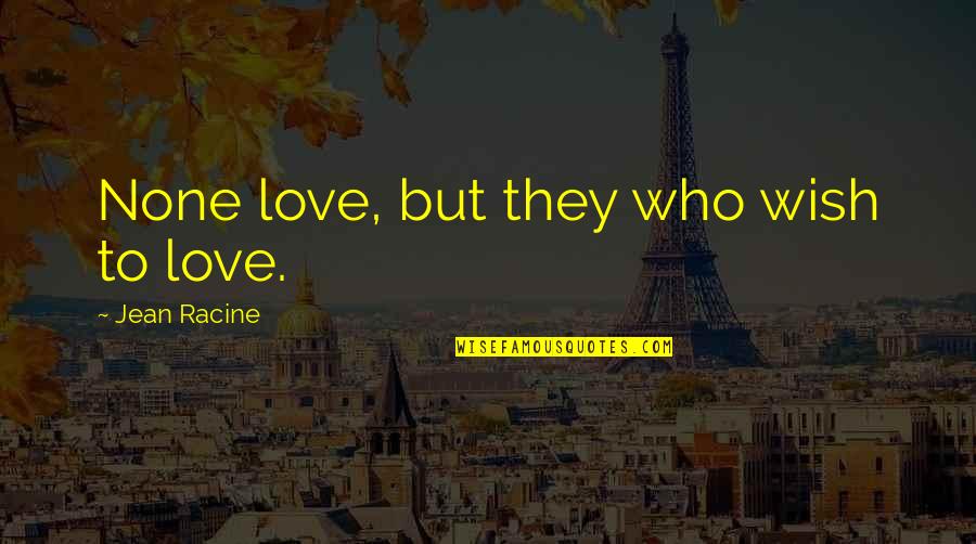 Racine Love Quotes By Jean Racine: None love, but they who wish to love.