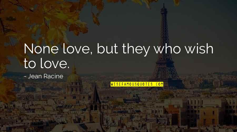 Racine's Quotes By Jean Racine: None love, but they who wish to love.