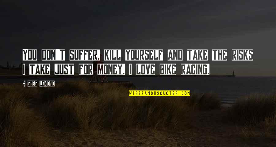 Racing And Love Quotes By Greg LeMond: You don't suffer, kill yourself and take the