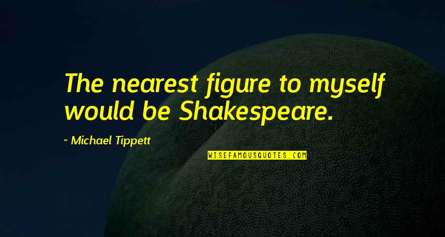 Racing Pigeons Quotes By Michael Tippett: The nearest figure to myself would be Shakespeare.