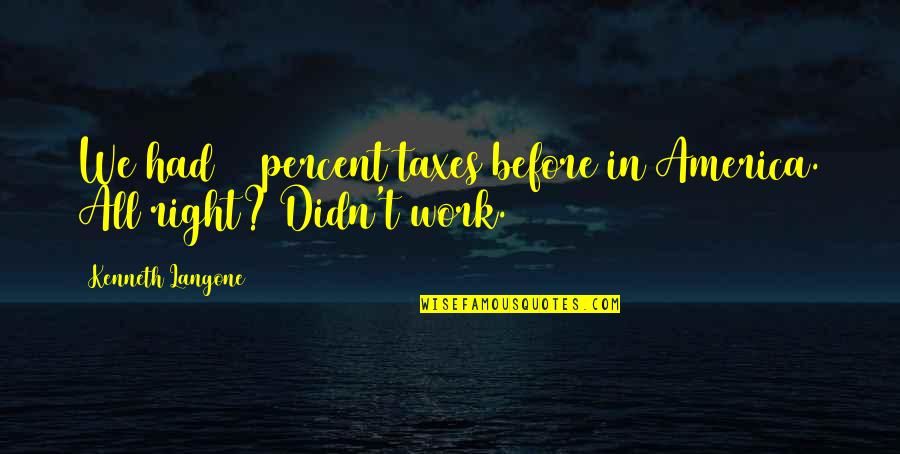 Racioppi Monmouth Quotes By Kenneth Langone: We had 90 percent taxes before in America. Racioppi Monmouth Quotes By Kenneth Langone: We had 90 percent taxes before in America.